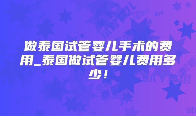 做泰国试管婴儿手术的费用_泰国做试管婴儿费用多少！