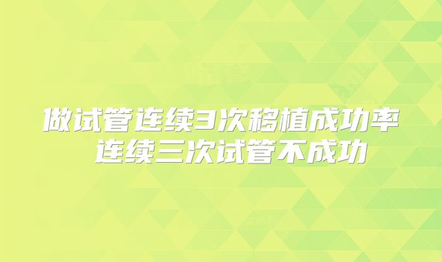 做试管连续3次移植成功率 连续三次试管不成功