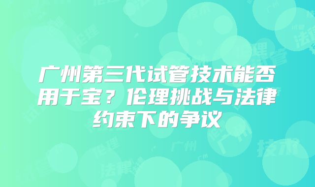 广州第三代试管技术能否用于宝？伦理挑战与法律约束下的争议