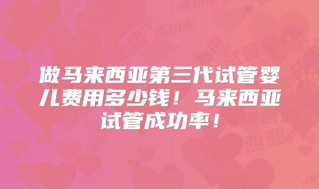 做马来西亚第三代试管婴儿费用多少钱！马来西亚试管成功率！