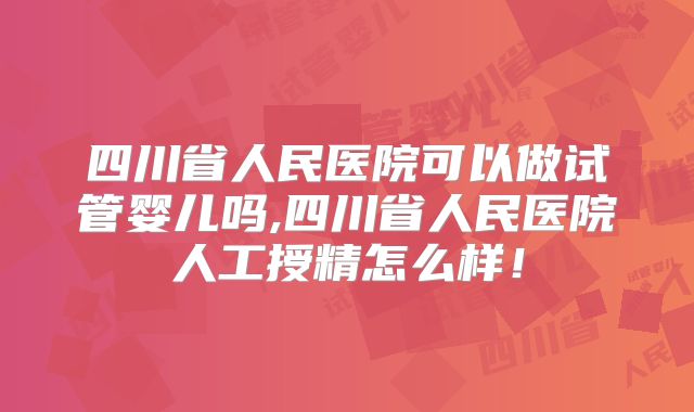 四川省人民医院可以做试管婴儿吗,四川省人民医院人工授精怎么样!