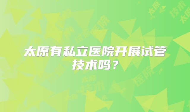 太原有私立医院开展试管技术吗？