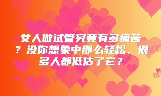 女人做试管究竟有多痛苦？没你想象中那么轻松，很多人都低估了它？