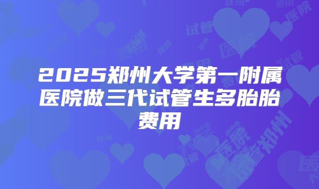 2025郑州大学第一附属医院做三代试管生多胎胎费用