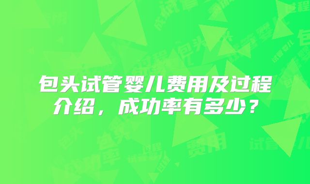 包头试管婴儿费用及过程介绍，成功率有多少？