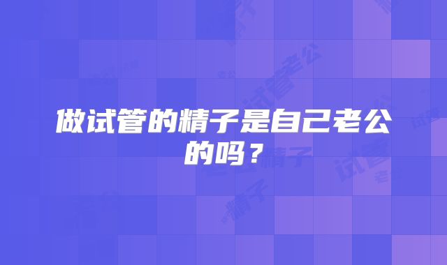 做试管的精子是自己老公的吗？