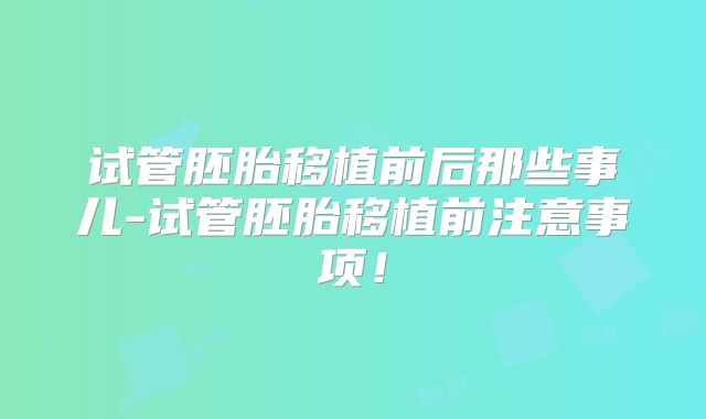 试管胚胎移植前后那些事儿-试管胚胎移植前注意事项！