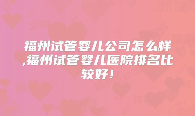 福州试管婴儿公司怎么样,福州试管婴儿医院排名比较好!