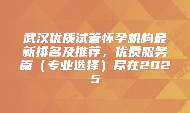 武汉优质试管怀孕机构最新排名及推荐,优质服务篇(专业选择)尽在2025