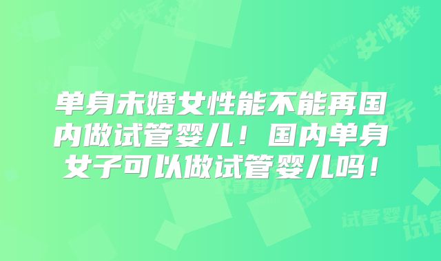 单身未婚女性能不能再国内做试管婴儿!国内单身女子可以做试管婴儿吗!