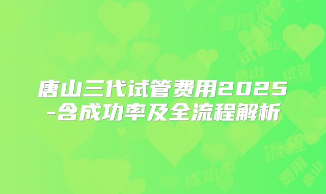 唐山三代试管费用2025-含成功率及全流程解析