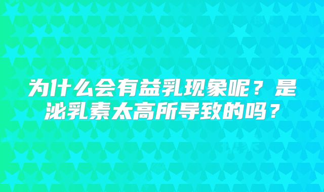 为什么会有益乳现象呢?是泌乳素太高所导致的吗?