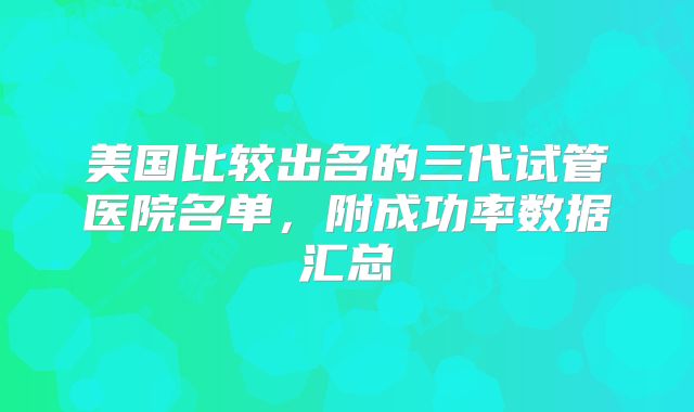 美国比较出名的三代试管医院名单,附成功率数据汇总