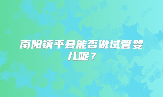 南阳镇平县能否做试管婴儿呢？