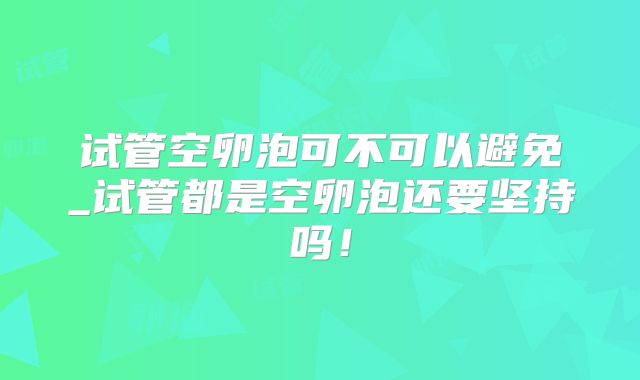 试管空卵泡可不可以避免_试管都是空卵泡还要坚持吗！