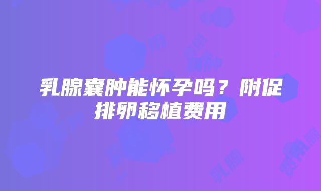 乳腺囊肿能怀孕吗?附促排卵移植费用