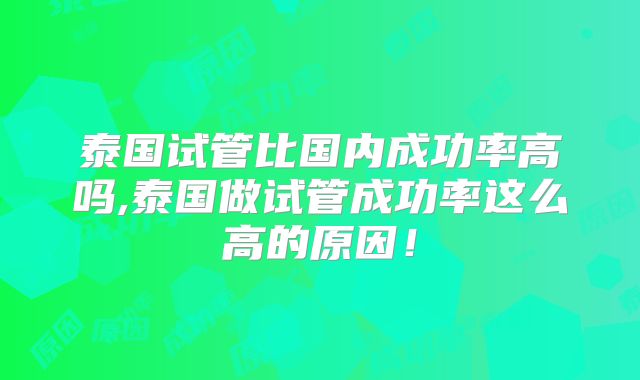泰国试管比国内成功率高吗,泰国做试管成功率这么高的原因！