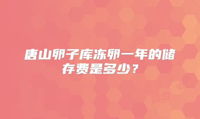 唐山卵子库冻卵一年的储存费是多少？