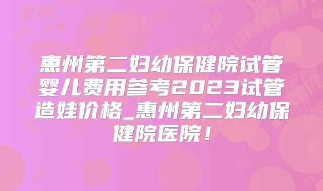 惠州第二妇幼保健院试管婴儿费用参考2023试管造娃价格_惠州第二妇幼保健院医院！