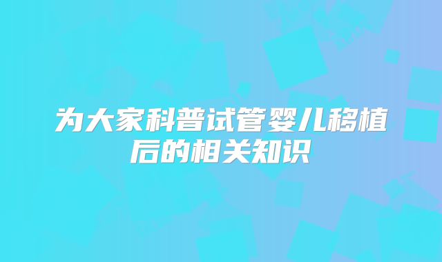 为大家科普试管婴儿移植后的相关知识