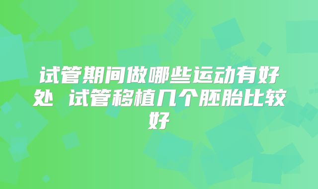 试管期间做哪些运动有好处 试管移植几个胚胎比较好