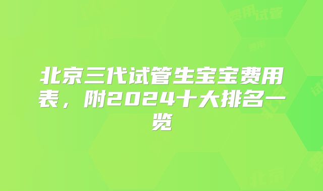 北京三代试管生宝宝费用表,附2024十大排名一览