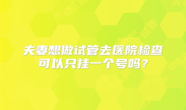 夫妻想做试管去医院检查可以只挂一个号吗?