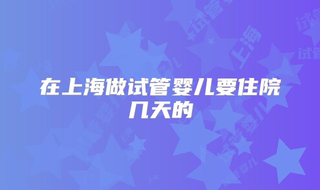 在上海做试管婴儿要住院几天的