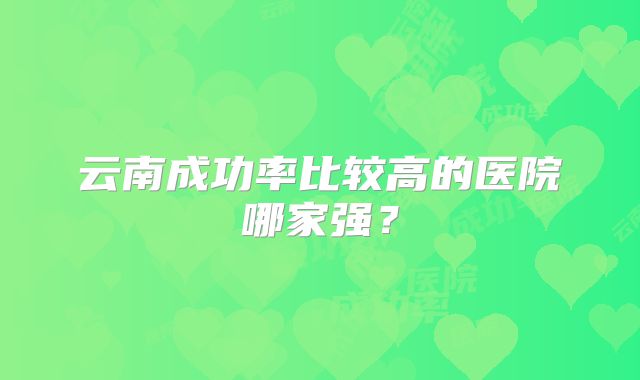云南成功率比较高的医院哪家强？