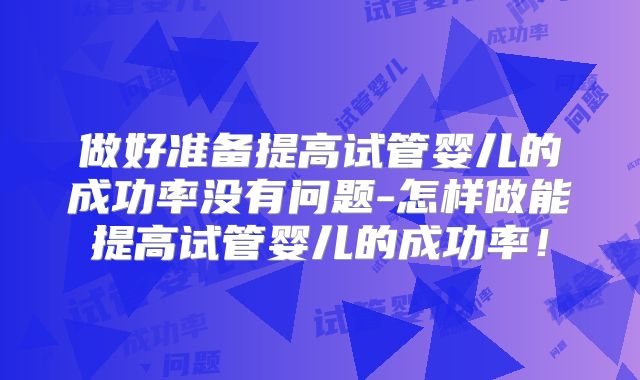 做好准备提高试管婴儿的成功率没有问题-怎样做能提高试管婴儿的成功率!