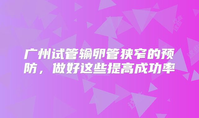 广州试管输卵管狭窄的预防，做好这些提高成功率