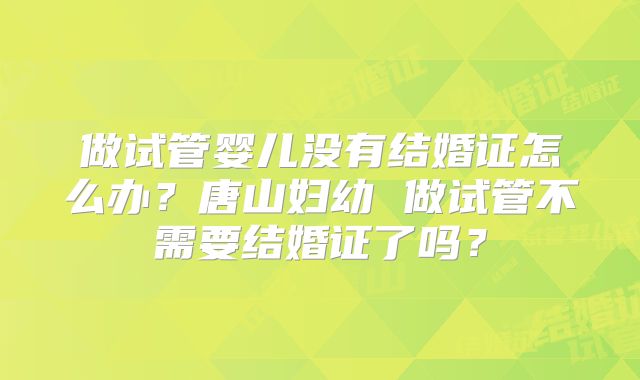做试管婴儿没有结婚证怎么办？唐山妇幼 做试管不需要结婚证了吗？