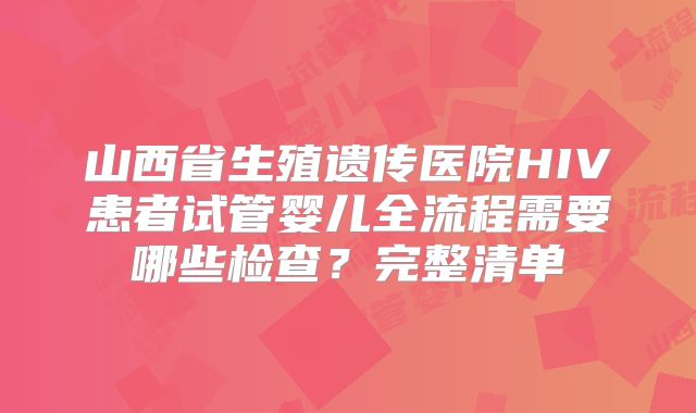 山西省生殖遗传医院HIV患者试管婴儿全流程需要哪些检查？完整清单