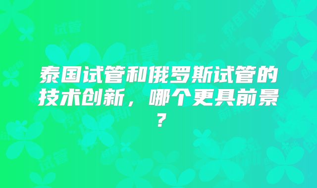 泰国试管和俄罗斯试管的技术创新，哪个更具前景？