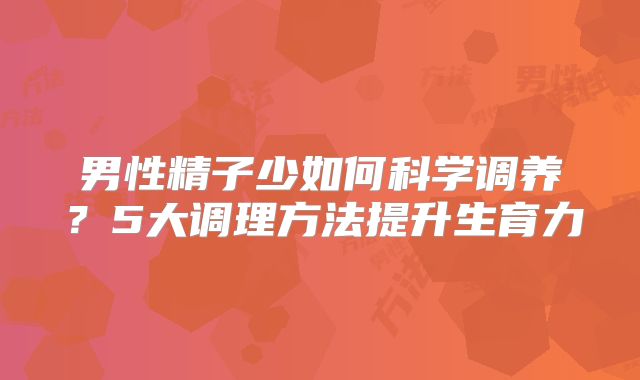 男性精子少如何科学调养？5大调理方法提升生育力