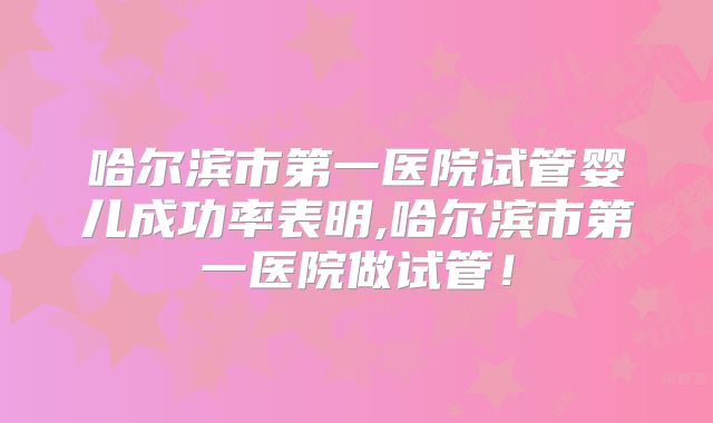 哈尔滨市第一医院试管婴儿成功率表明,哈尔滨市第一医院做试管！