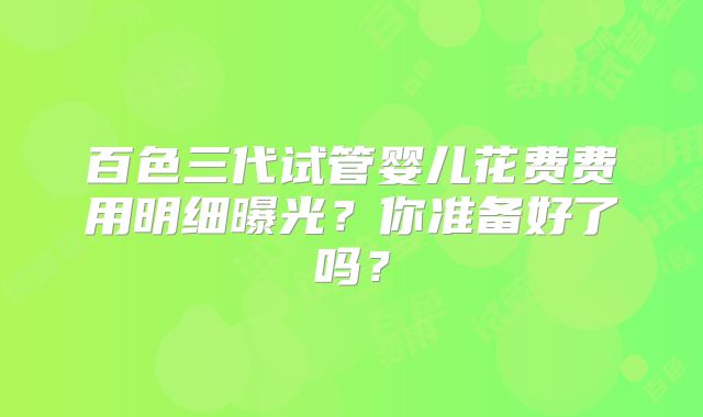 百色三代试管婴儿花费费用明细曝光？你准备好了吗？