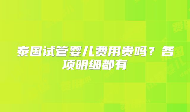 泰国试管婴儿费用贵吗？各项明细都有
