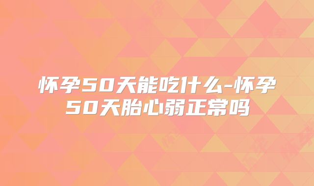 怀孕50天能吃什么-怀孕50天胎心弱正常吗