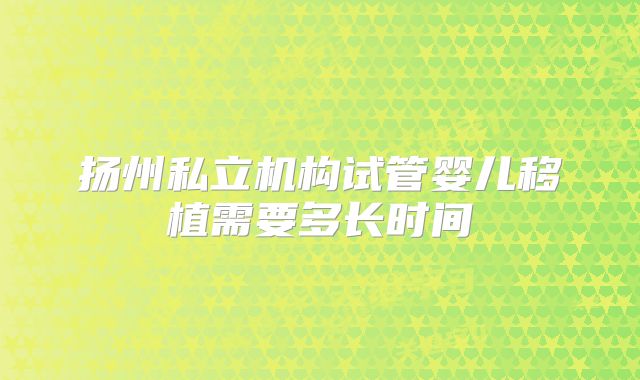 扬州私立机构试管婴儿移植需要多长时间