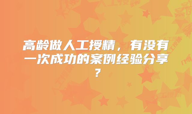 高龄做人工授精，有没有一次成功的案例经验分享？