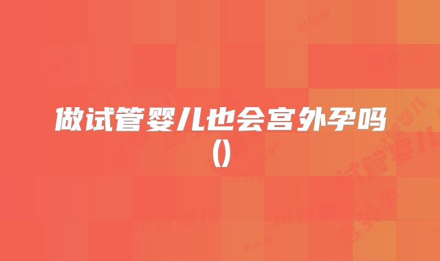 做试管婴儿也会宫外孕吗()