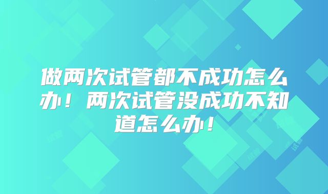 做两次试管都不成功怎么办！两次试管没成功不知道怎么办！