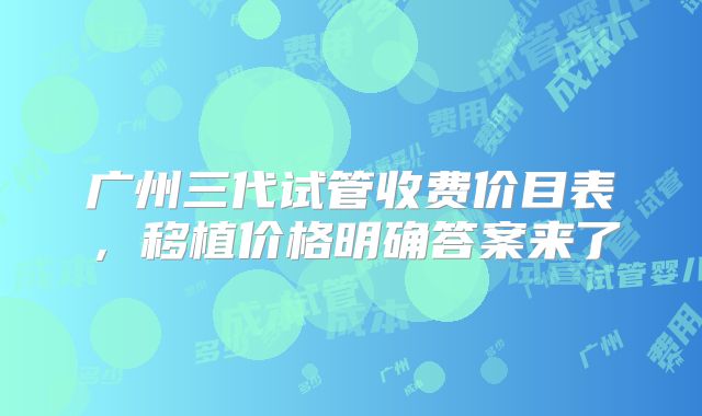 广州三代试管收费价目表，移植价格明确答案来了