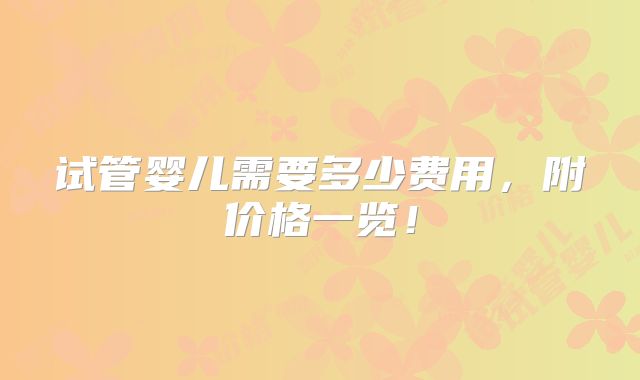试管婴儿需要多少费用，附价格一览！