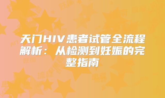 天门HIV患者试管全流程解析：从检测到妊娠的完整指南