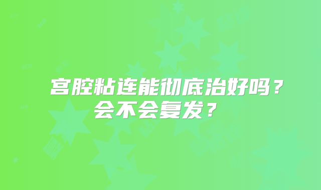 ‌宫腔粘连能彻底治好吗？会不会复发？‌