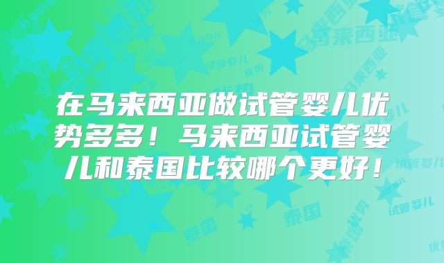 在马来西亚做试管婴儿优势多多!马来西亚试管婴儿和泰国比较哪个更好!