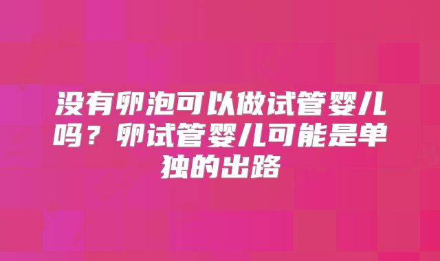 没有卵泡可以做试管婴儿吗？卵试管婴儿可能是单独的出路