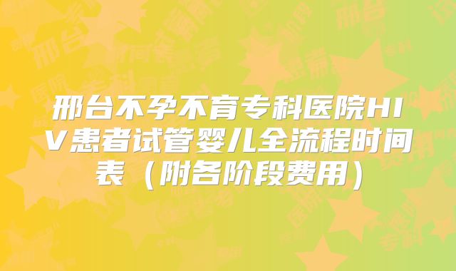 邢台不孕不育专科医院HIV患者试管婴儿全流程时间表（附各阶段费用）